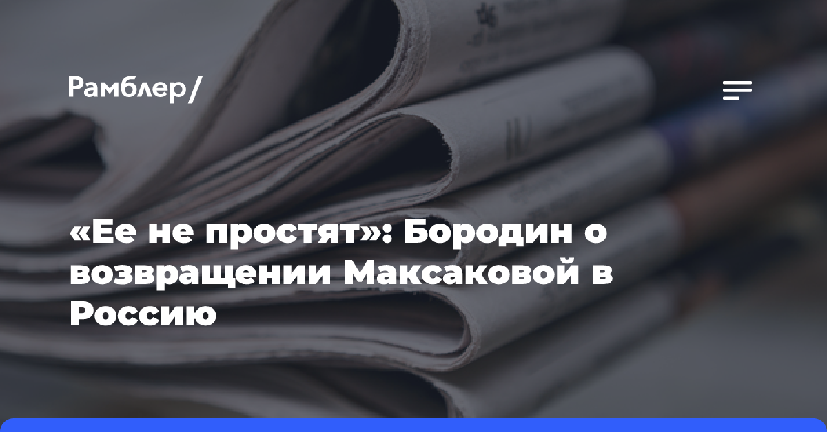 «Ее не простят»: Бородин о возвращении Максаковой в Россию