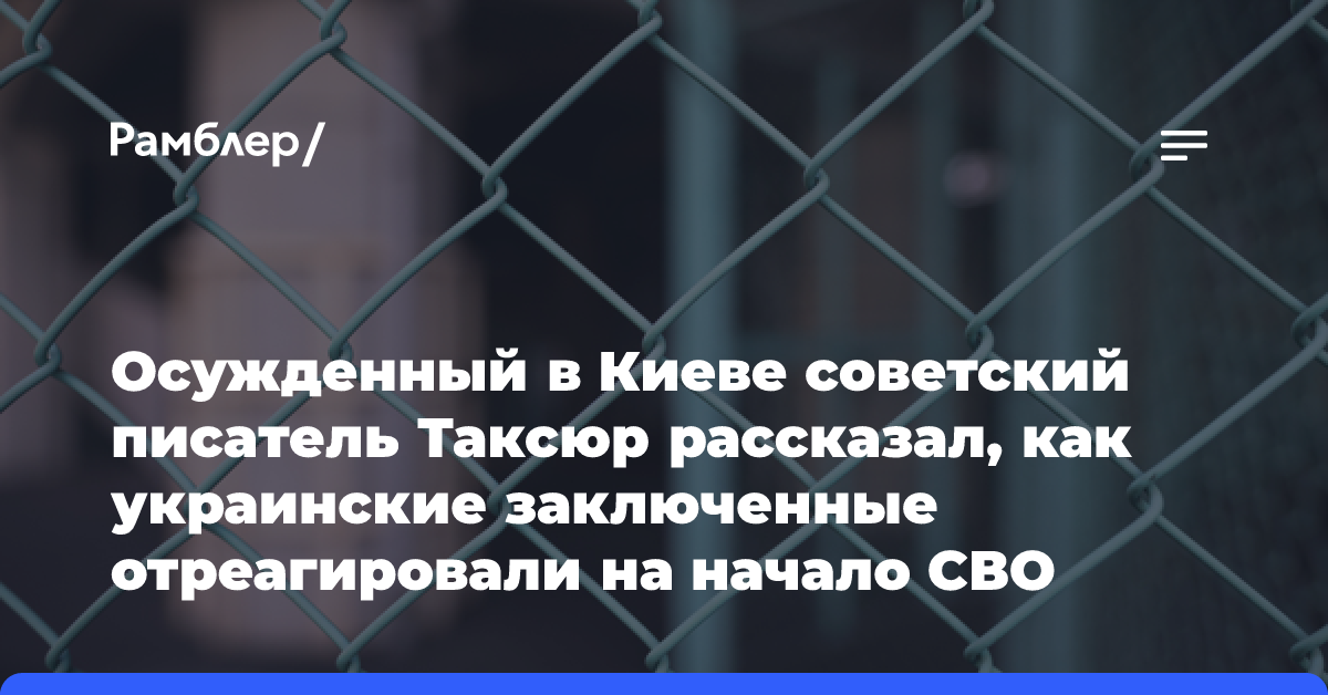 Осужденный в Киеве советский писатель Таксюр рассказал, как украинские заключенные отреагировали на начало СВО