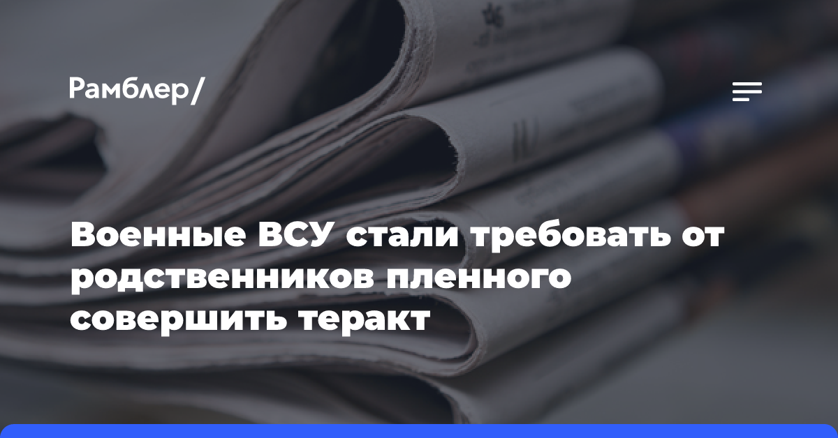 Военные ВСУ стали требовать от родственников пленного совершить теракт