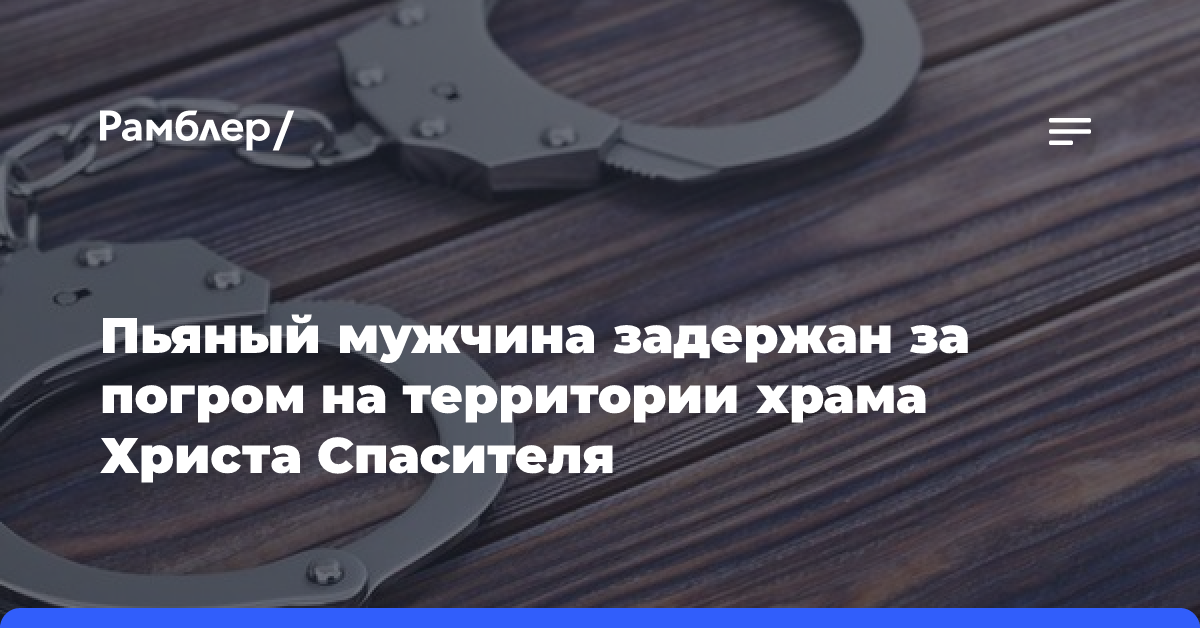 Пьяный мужчина задержан за погром на территории храма Христа Спасителя