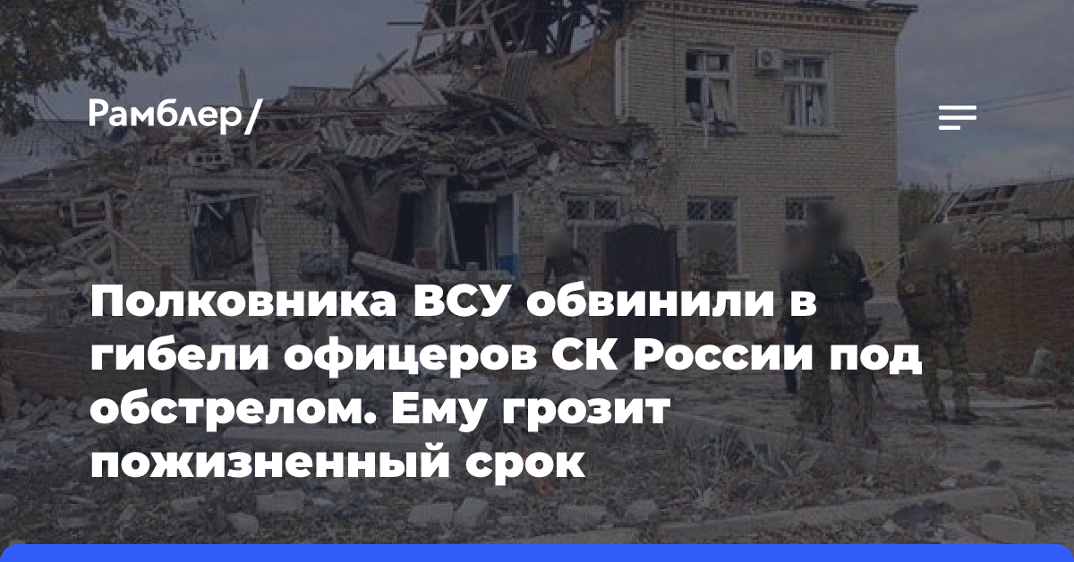 Полковника ВСУ обвинили в гибели офицеров СК России под обстрелом. Ему грозит пожизненный срок