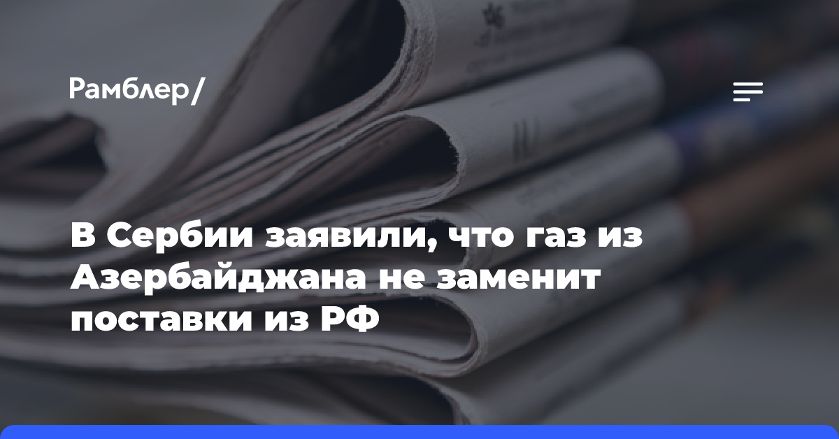 В Сербии заявили, что газ из Азербайджана не заменит поставки из РФ