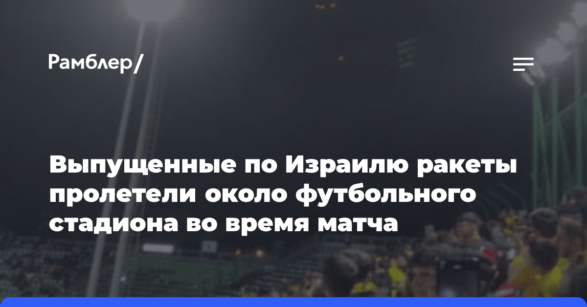 Выпущенные по Израилю ракеты пролетели около футбольного стадиона во время матча