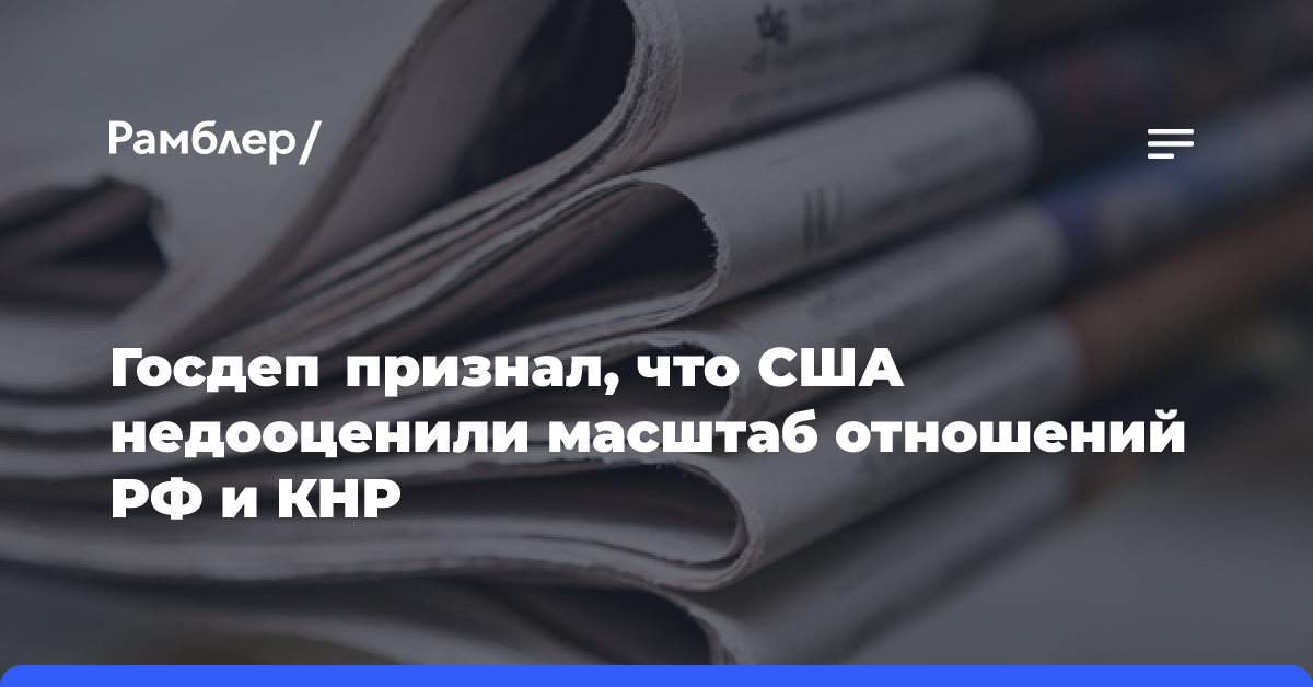 Госдеп признал, что США недооценили масштаб отношений РФ и КНР