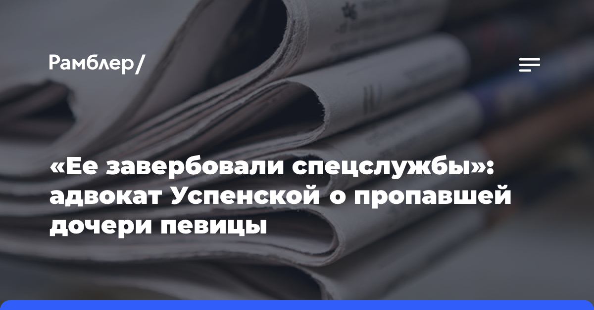 «Ее завербовали спецслужбы»: адвокат Успенской о пропавшей дочери певицы