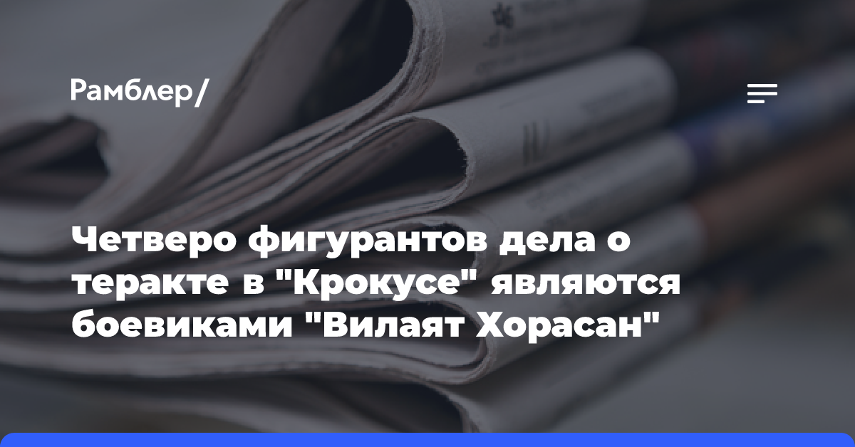 Четверо фигурантов дела о теракте в «Крокусе» являются боевиками «Вилаят Хорасан»