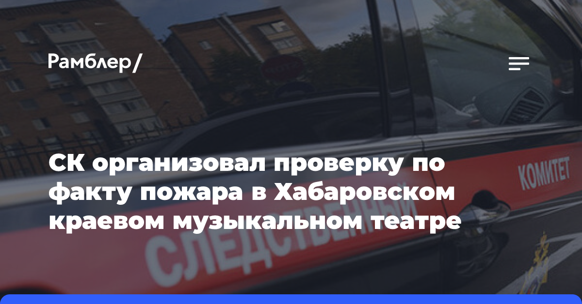 СК организовал проверку по факту пожара в Хабаровском краевом музыкальном театре