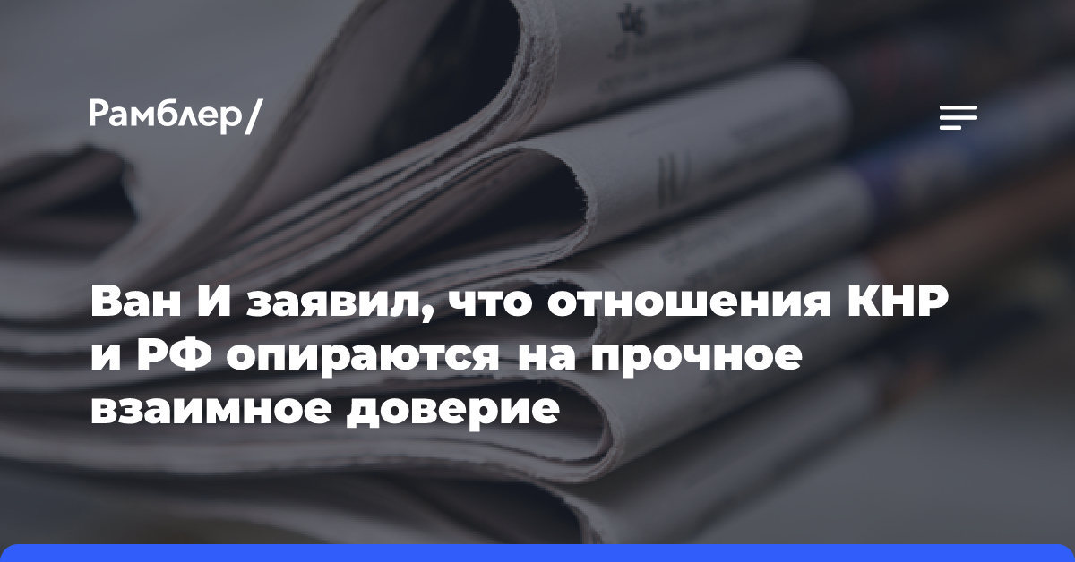 Ван И заявил, что отношения КНР и РФ опираются на прочное взаимное доверие