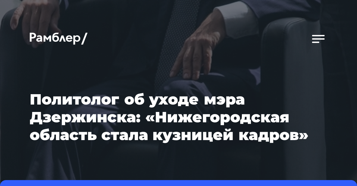 Политолог об уходе мэра Дзержинска: «Нижегородская область стала кузницей кадров»