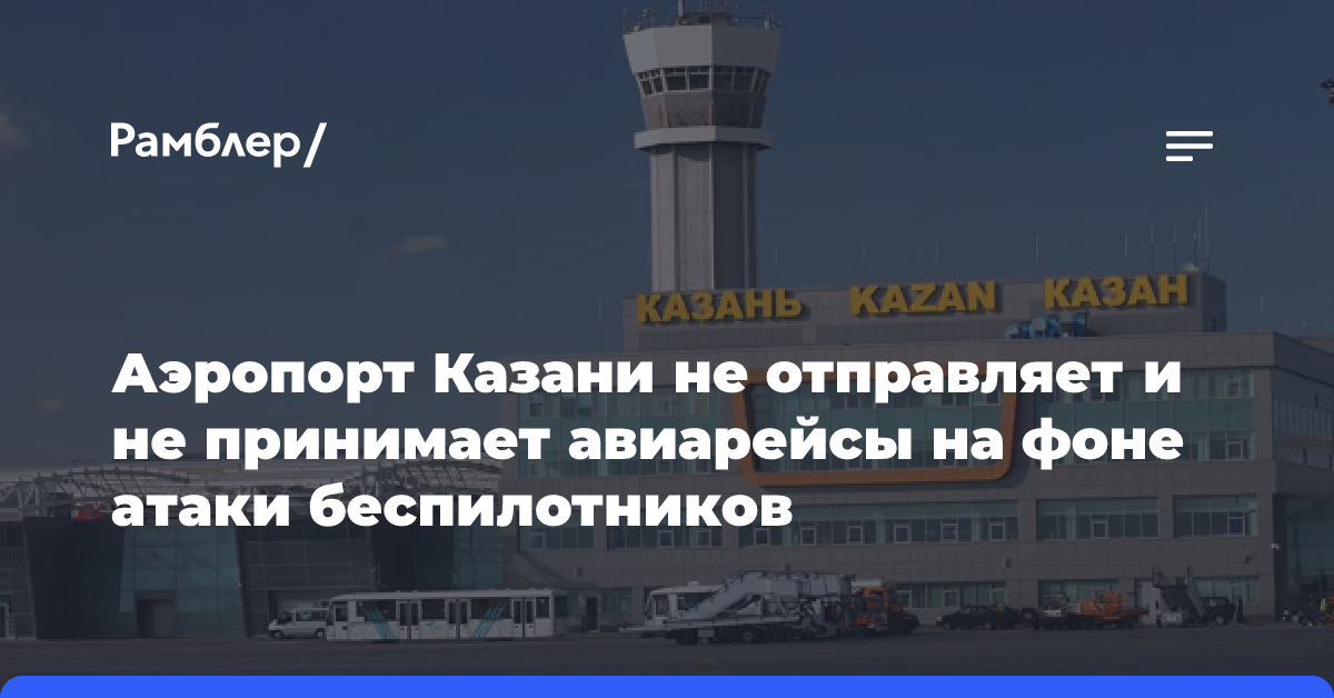 Аэропорт Казани не отправляет и не принимает авиарейсы на фоне атаки беспилотников