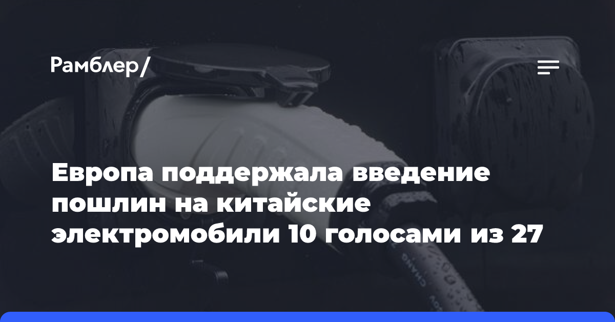 Европа поддержала введение пошлин на китайские электромобили 10 голосами из 27