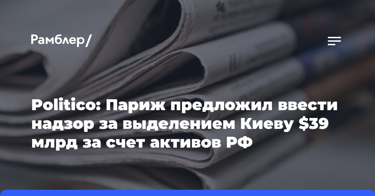 Politico: Париж предложил ввести надзор за выделением Киеву $39 млрд за счет активов РФ