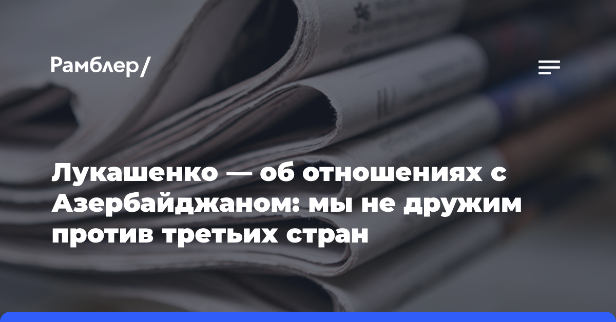 Лукашенко — об отношениях с Азербайджаном: мы не дружим против третьих стран