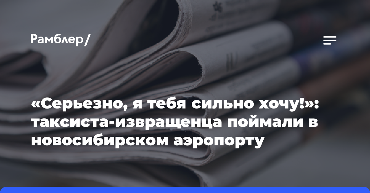 «Серьезно, я тебя сильно хочу!»: таксиста-извращенца поймали в новосибирском аэропорту