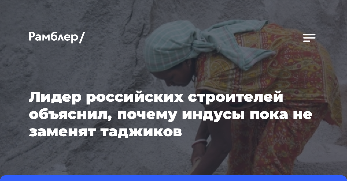 Лидер российских строителей объяснил, почему индусы пока не заменят таджиков