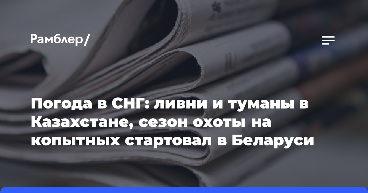 Погода в СНГ: ливни и туманы в Казахстане, сезон охоты на копытных стартовал в Беларуси