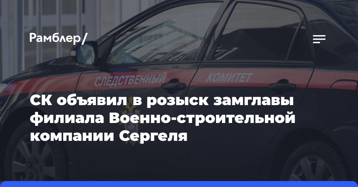 СК объявил в розыск замглавы филиала Военно-строительной компании Сергеля