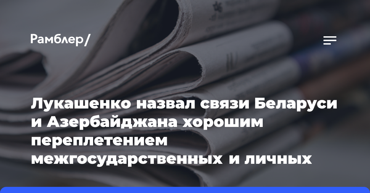 Лукашенко назвал связи Беларуси и Азербайджана хорошим переплетением межгосударственных и личных отношений