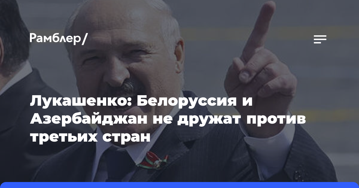 Лукашенко: Белоруссия и Азербайджан не дружат против третьих стран