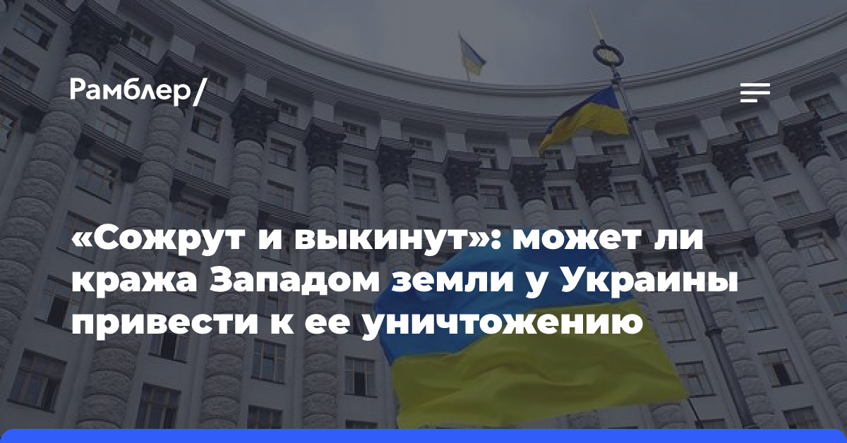 «Сожрут и выкинут»: может ли кража Западом земли у Украины привести к ее уничтожению