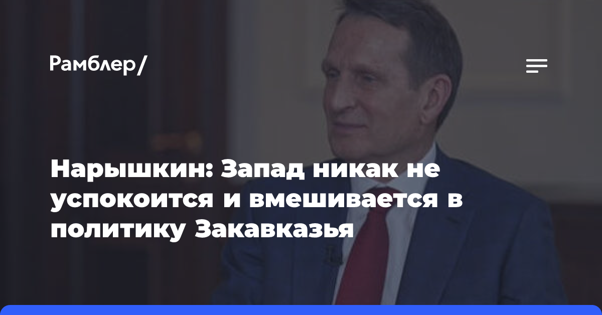 Нарышкин: Запад никак не успокоится и вмешивается в политику Закавказья