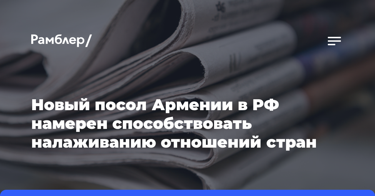 Новый посол Армении в РФ намерен способствовать налаживанию отношений стран