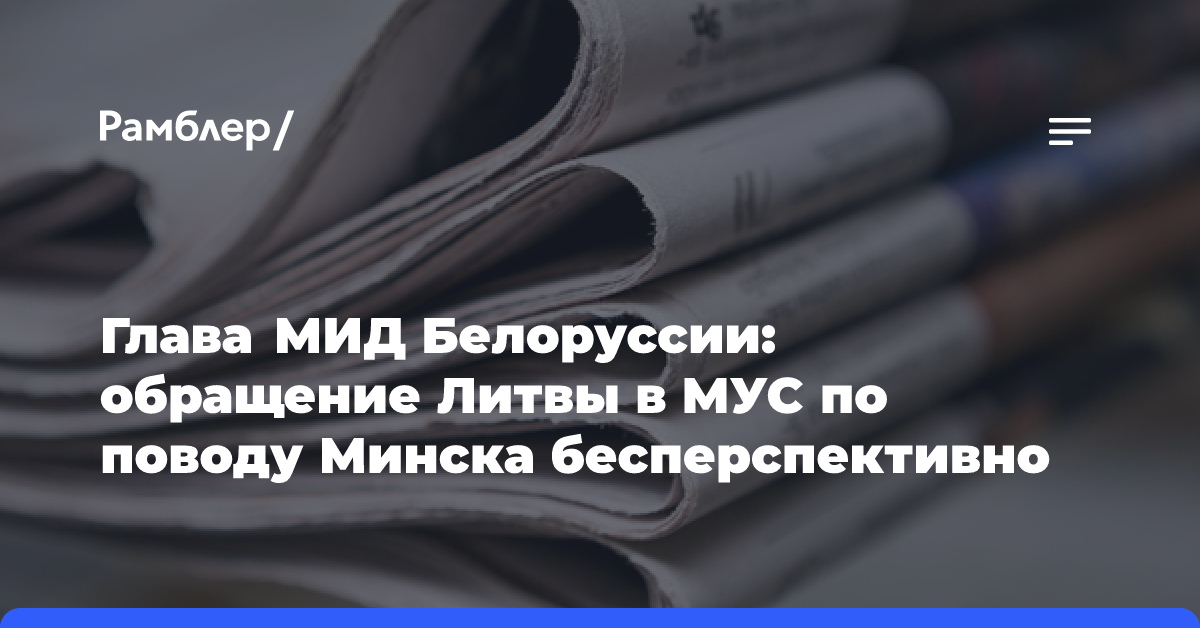 Глава МИД Белоруссии: обращение Литвы в МУС по поводу Минска бесперспективно