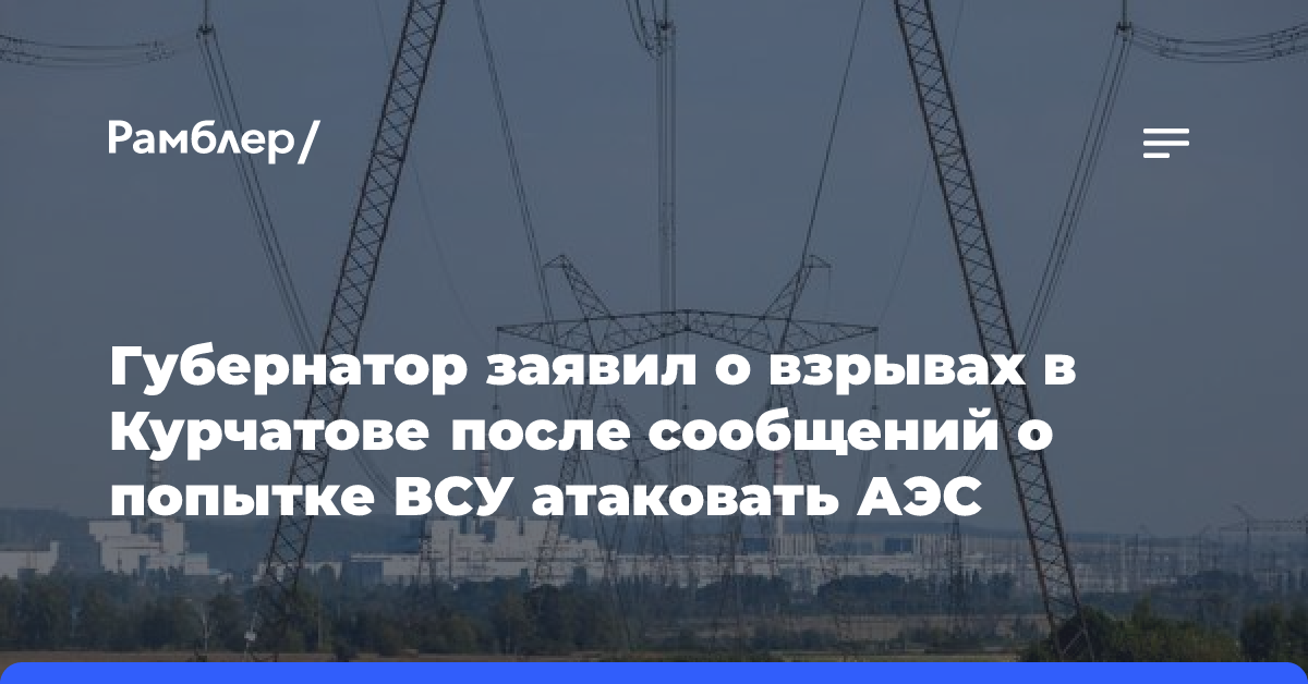 Губернатор заявил о взрывах в Курчатове после сообщений о попытке ВСУ атаковать АЭС