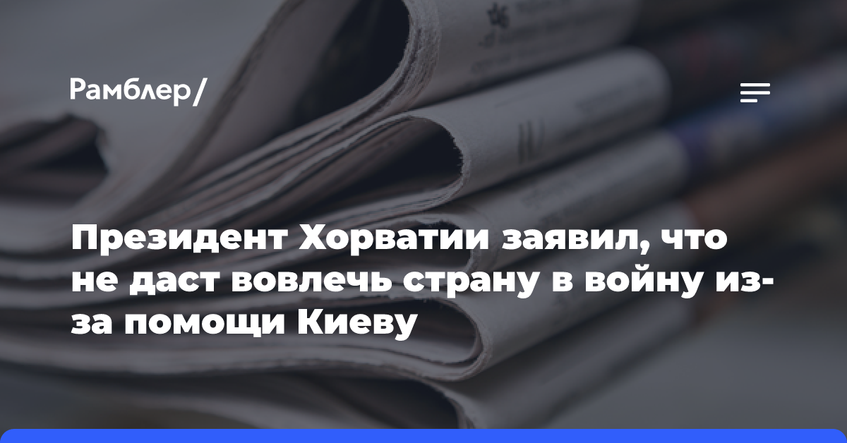 Президент Хорватии заявил, что не даст вовлечь страну в войну из-за помощи Киеву