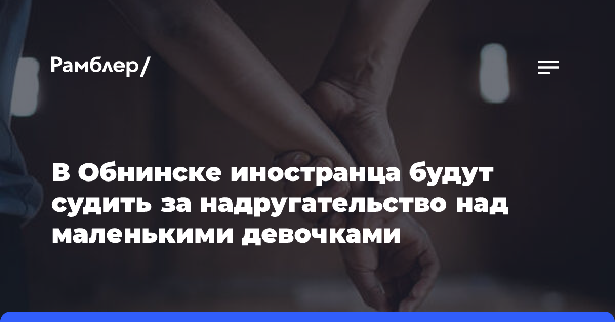 В Обнинске иностранца будут судить за надругательство над маленькими девочками