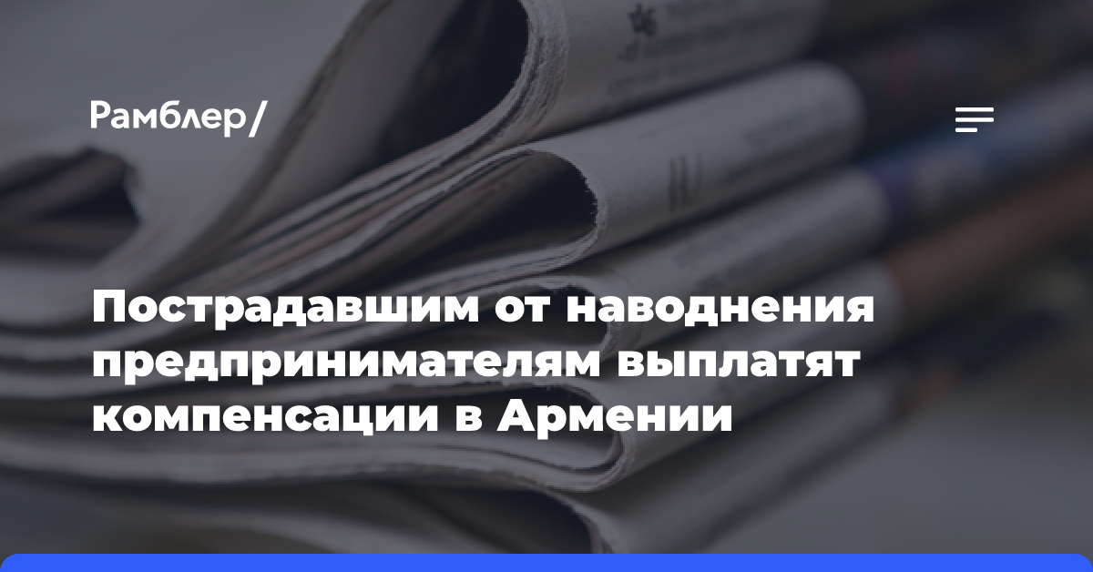 Пострадавшим от наводнения предпринимателям выплатят компенсации в Армении