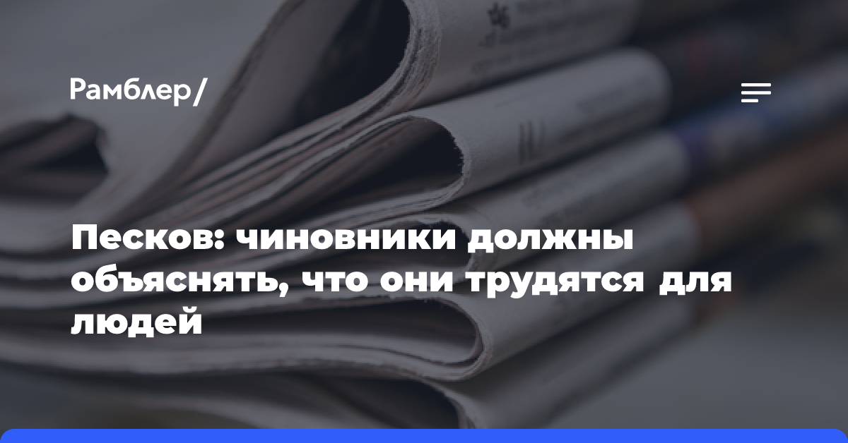 Песков: чиновники должны объяснять, что они трудятся для людей