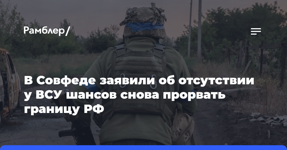 В Совфеде заявили об отсутствии у ВСУ шансов снова прорвать границу России