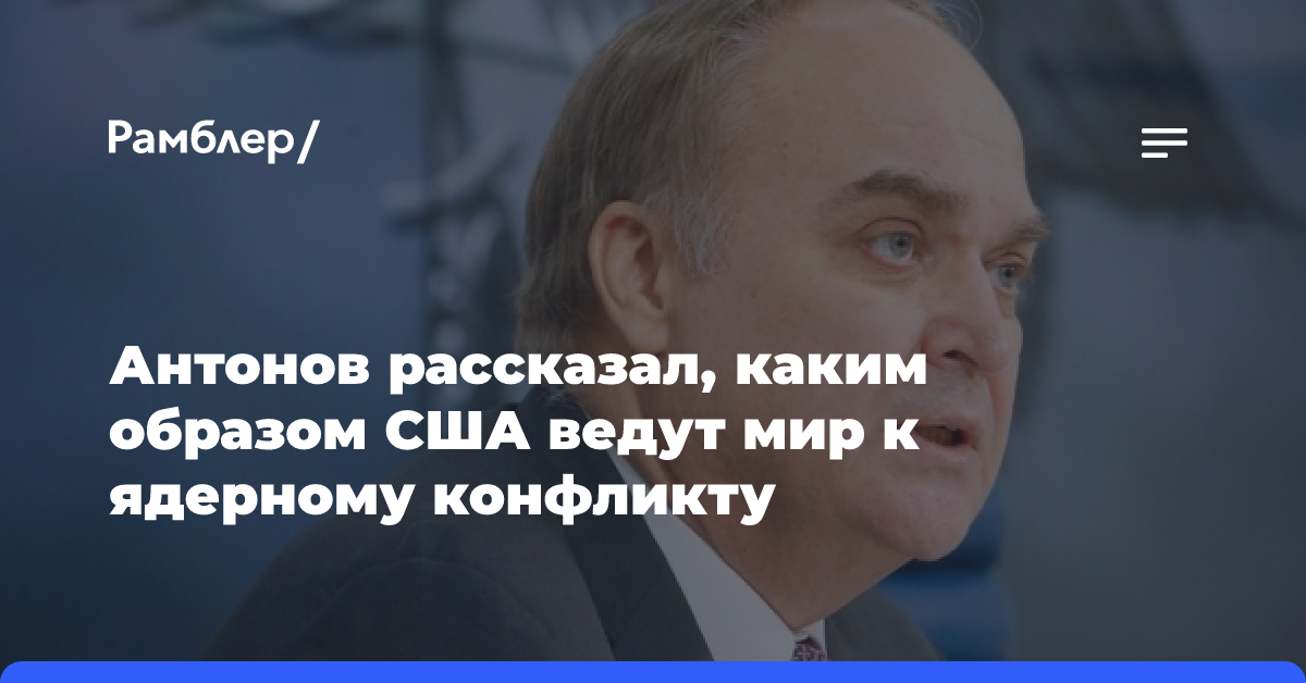 Антонов: США, поощряя Киев бить вглубь РФ, ведет мир к ядерной катастрофе