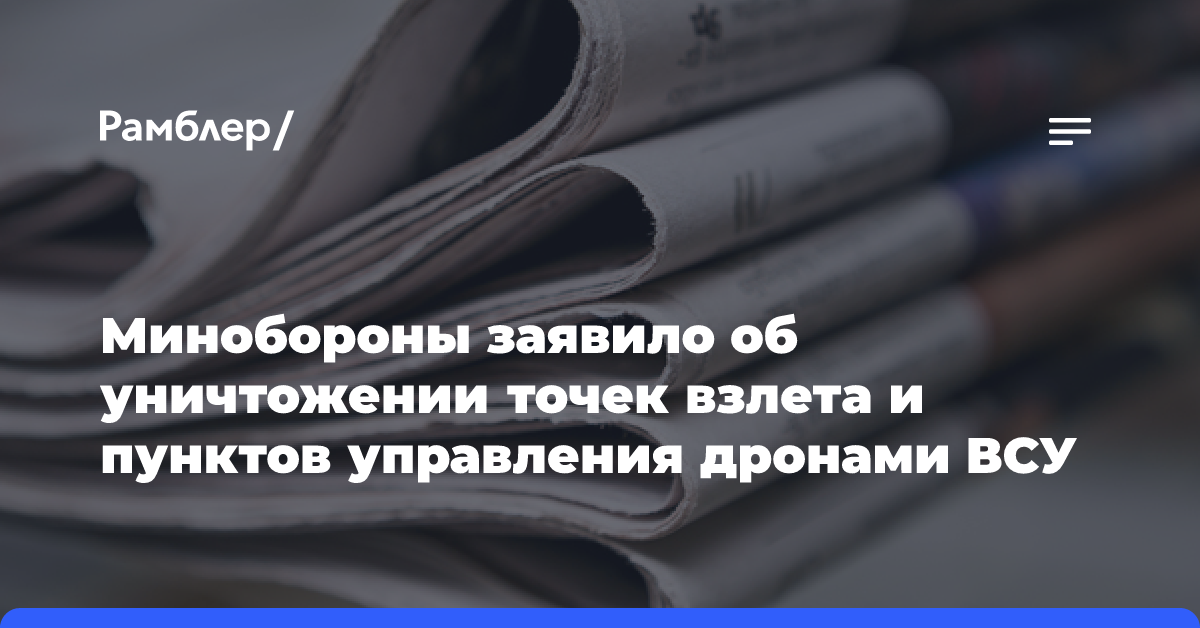 Минобороны заявило об уничтожении точек взлета и пунктов управления дронами ВСУ