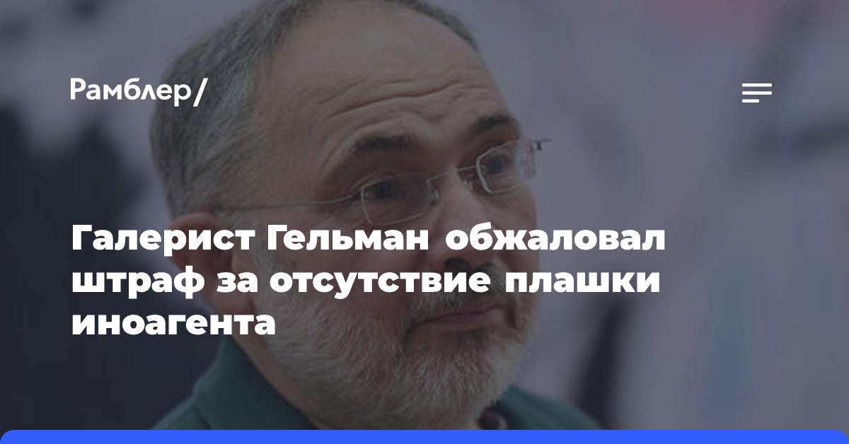 Галерист Гельман обжаловал штраф за отсутствие плашки иноагента