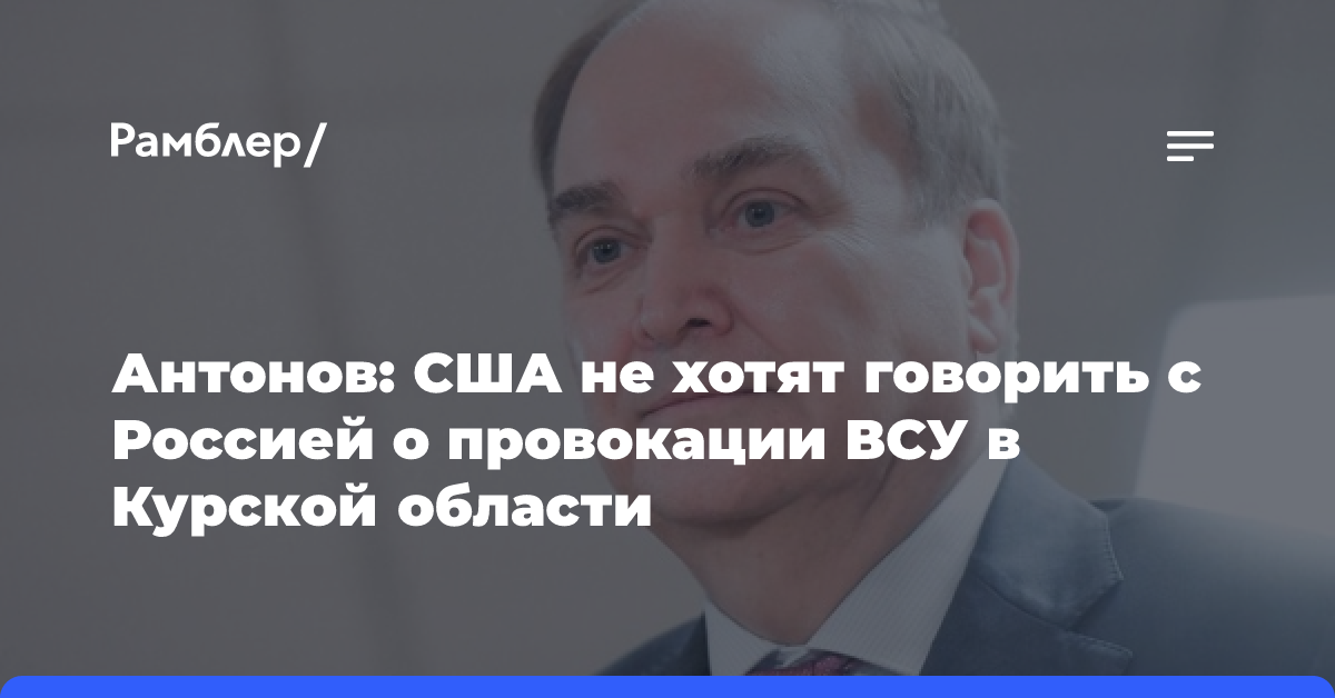 Антонов: США не хотят говорить с Россией о провокации ВСУ в Курской области