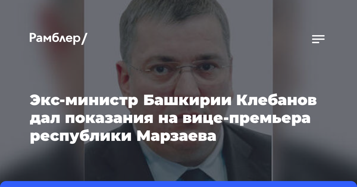 Экс-министр Башкирии Клебанов дал показания на вице-премьера республики Марзаева