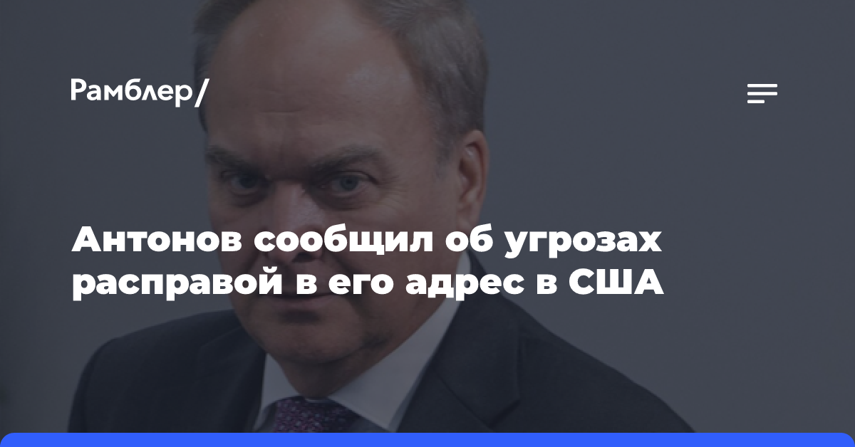 Антонов сообщил об угрозах расправой в его адрес в США