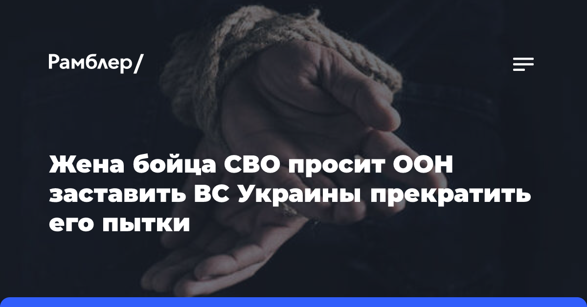 Жена бойца СВО просит ООН заставить ВСУ прекратить его пытки