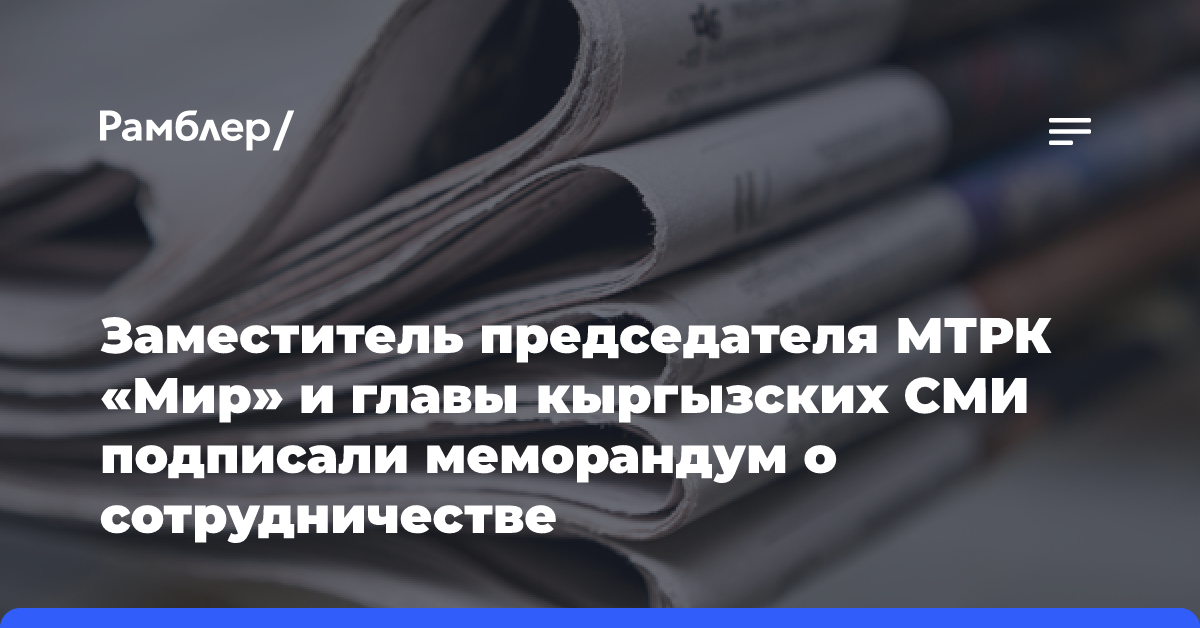 Заместитель председателя МТРК «Мир» и главы кыргызских СМИ подписали меморандум о сотрудничестве