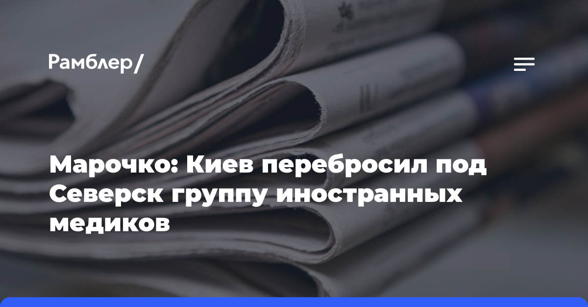 Марочко: Киев перебросил под Северск группу иностранных медиков