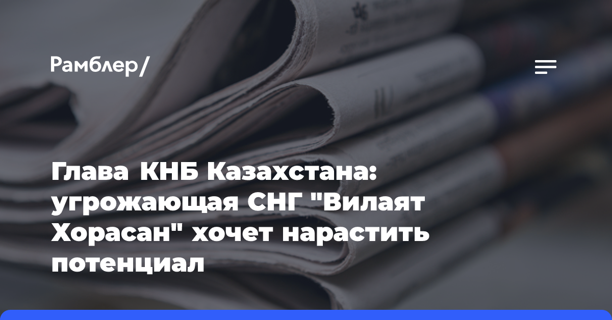 Глава КНБ Казахстана: угрожающая СНГ «Вилаят Хорасан» хочет нарастить потенциал