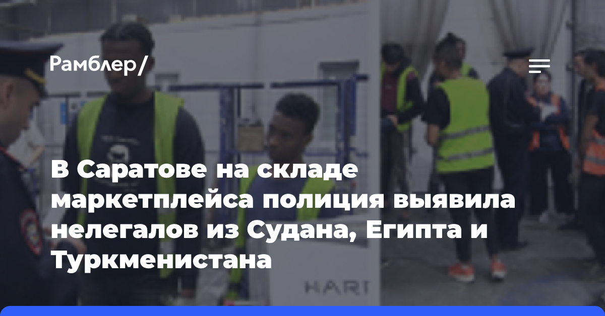 В Саратове на складе маркетплейса полиция выявила нелегалов из Судана, Египта и Туркменистана