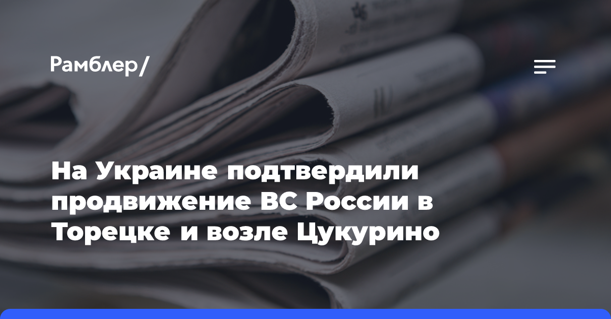 На Украине подтвердили продвижение ВС России в Торецке и возле Цукурино