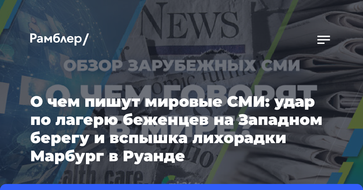 О чем пишут мировые СМИ: удар по лагерю беженцев на Западном берегу и вспышка лихорадки Марбург в Руанде