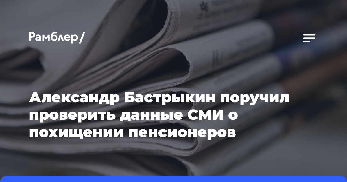 Александр Бастрыкин поручил проверить данные СМИ о похищении пенсионеров