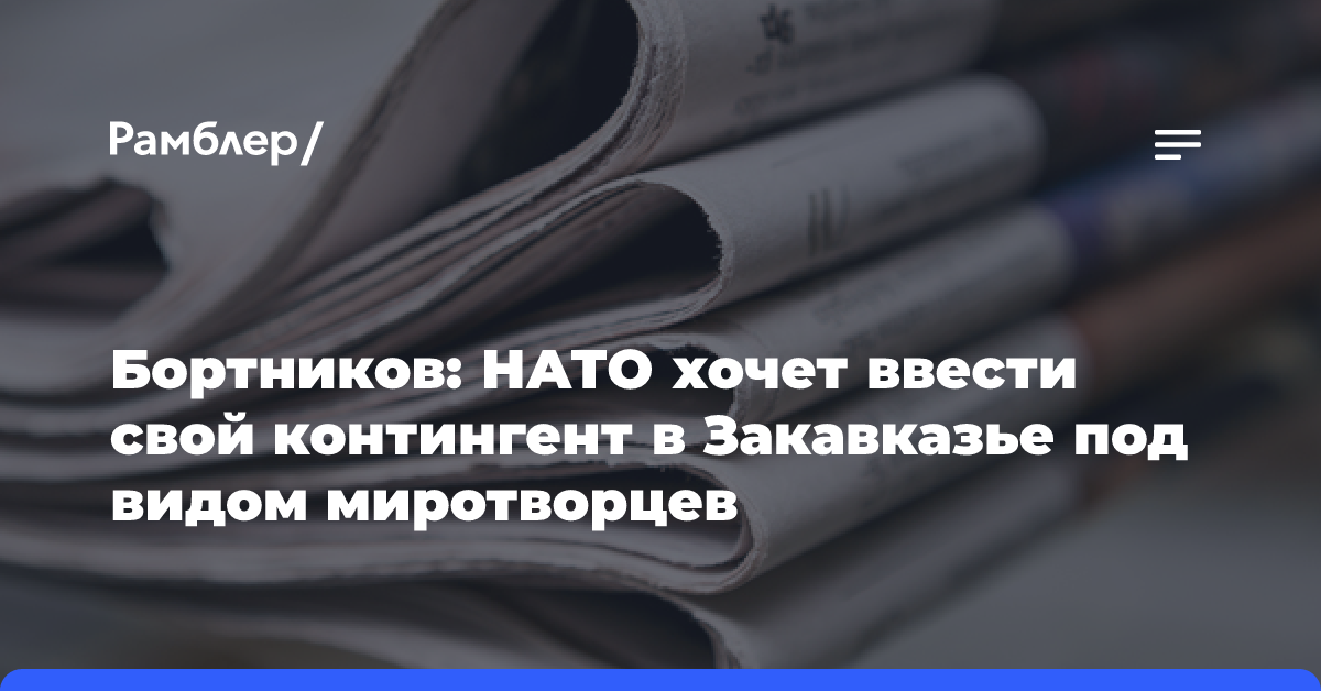 Бортников: НАТО хочет ввести свой контингент в Закавказье под видом миротворцев