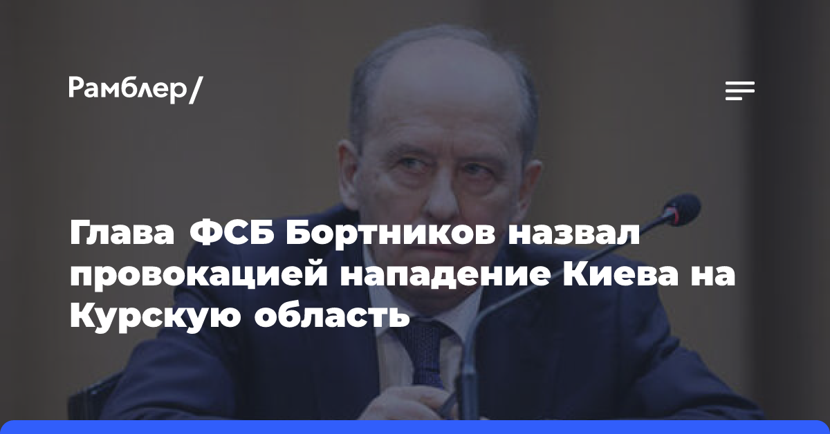 Глава ФСБ Бортников назвал провокацией нападение Киева на Курскую область