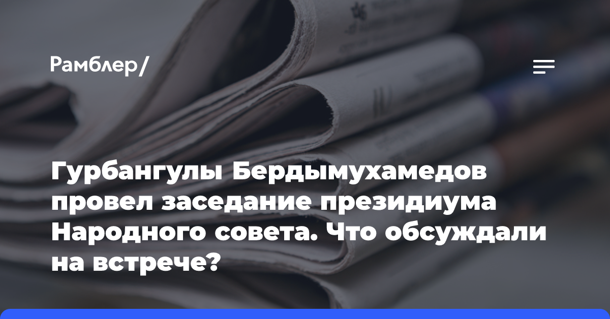 Гурбангулы Бердымухамедов провел заседание президиума Народного совета. Что обсуждали на встрече?